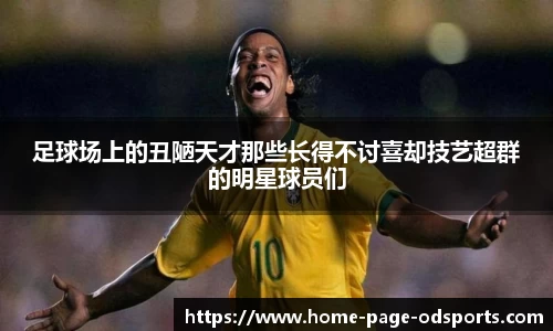 足球场上的丑陋天才那些长得不讨喜却技艺超群的明星球员们